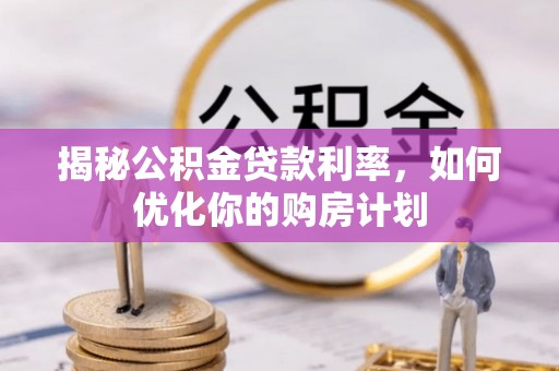和县揭秘公积金贷款利率，如何优化你的购房计划