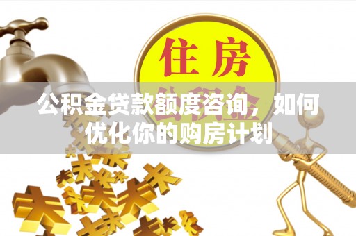 和县公积金贷款额度咨询，如何优化你的购房计划