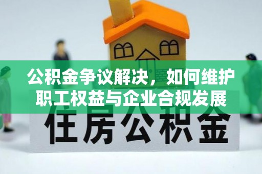 和县公积金争议解决，如何维护职工权益与企业合规发展