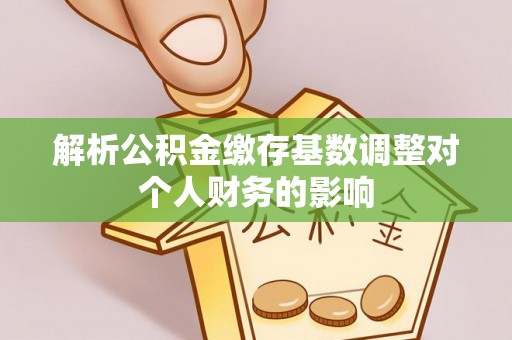 和县解析公积金缴存基数调整对个人财务的影响