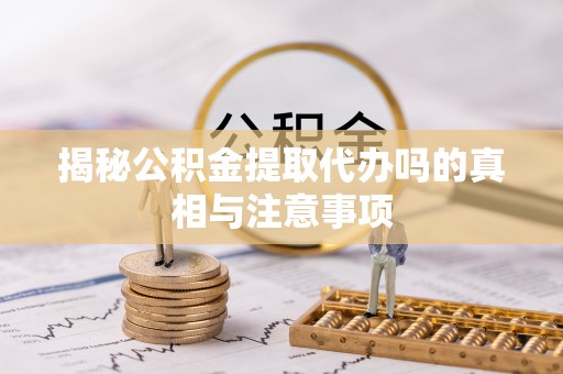 和县揭秘公积金提取代办吗的真相与注意事项