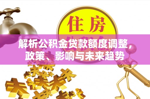 和县解析公积金贷款额度调整，政策、影响与未来趋势