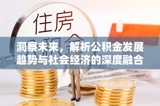 和县洞察未来，解析公积金发展趋势与社会经济的深度融合