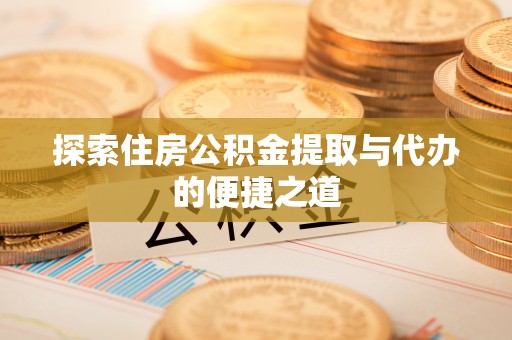 和县探索住房公积金提取与代办的便捷之道