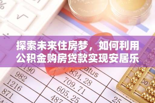 和县探索未来住房梦，如何利用公积金购房贷款实现安居乐业