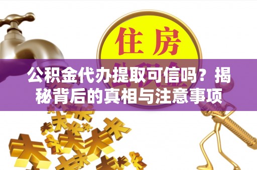 和县公积金代办提取可信吗？揭秘背后的真相与注意事项
