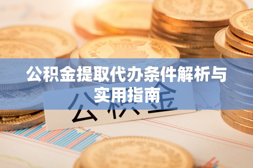 和县公积金提取代办条件解析与实用指南