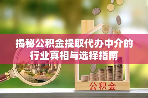 和县揭秘公积金提取代办中介的行业真相与选择指南