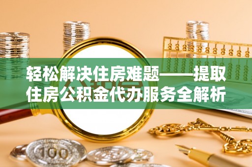 和县轻松解决住房难题——提取住房公积金代办服务全解析