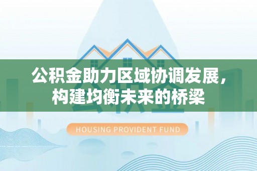 和县公积金助力区域协调发展，构建均衡未来的桥梁