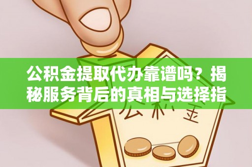 和县公积金提取代办靠谱吗？揭秘服务背后的真相与选择指南