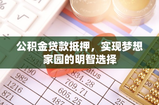 和县公积金贷款抵押，实现梦想家园的明智选择