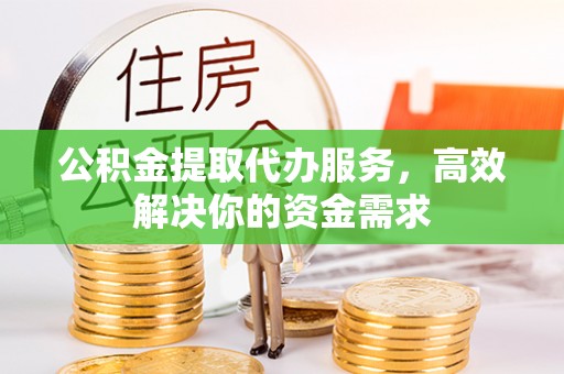 和县公积金提取代办服务，高效解决你的资金需求