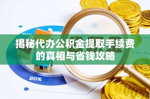 和县揭秘代办公积金提取手续费的真相与省钱攻略