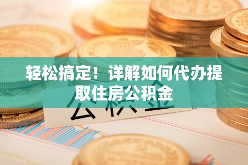 和县轻松搞定！详解如何代办提取住房公积金