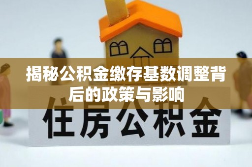 和县揭秘公积金缴存基数调整背后的政策与影响