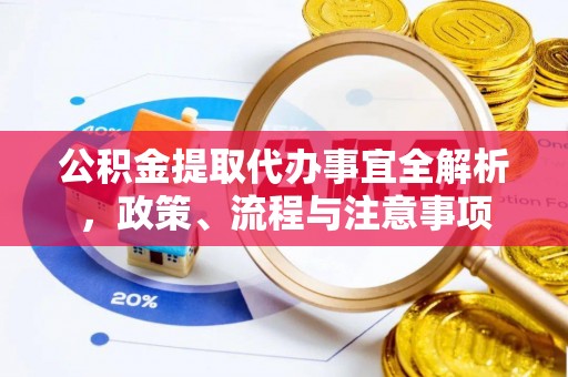 和县公积金提取代办事宜全解析，政策、流程与注意事项