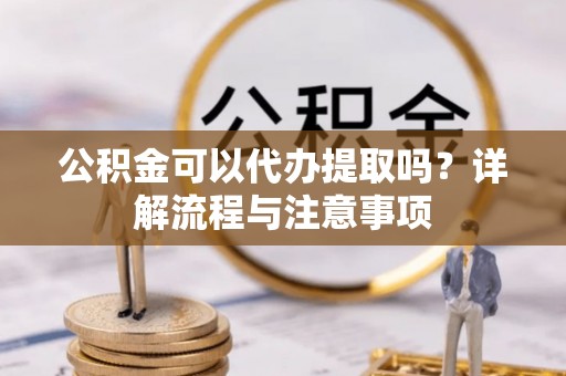 和县公积金可以代办提取吗？详解流程与注意事项