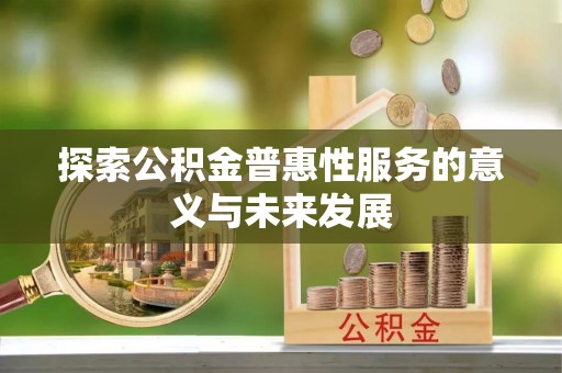 和县探索公积金普惠性服务的意义与未来发展