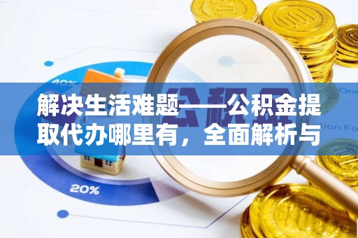 和县解决生活难题——公积金提取代办哪里有，全面解析与服务推荐
