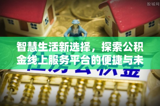 和县智慧生活新选择，探索公积金线上服务平台的便捷与未来