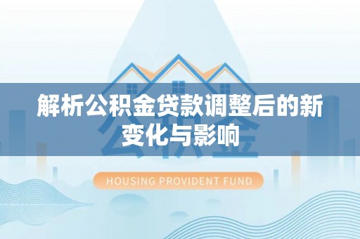 和县解析公积金贷款调整后的新变化与影响