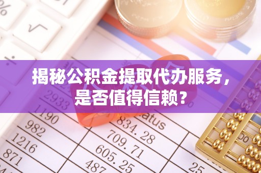 和县揭秘公积金提取代办服务，是否值得信赖？