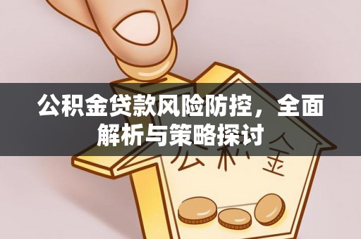 和县公积金贷款风险防控，全面解析与策略探讨