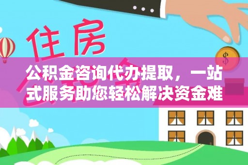 和县公积金咨询代办提取，一站式服务助您轻松解决资金难题