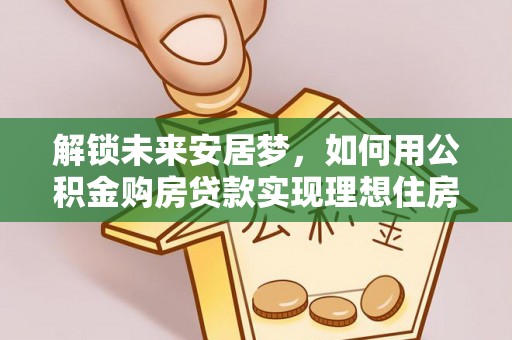 和县解锁未来安居梦，如何用公积金购房贷款实现理想住房计划