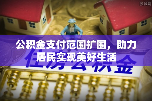 和县公积金支付范围扩围，助力居民实现美好生活