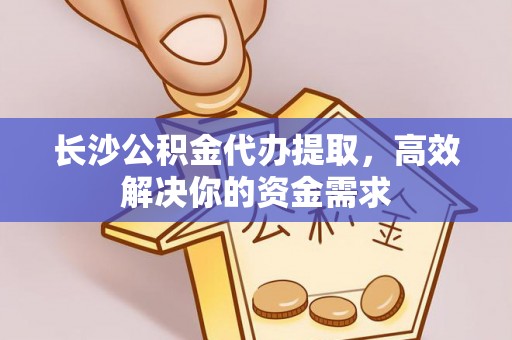 和县长沙公积金代办提取，高效解决你的资金需求