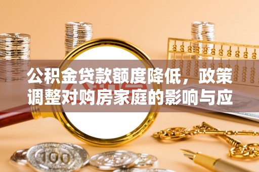 和县公积金贷款额度降低，政策调整对购房家庭的影响与应对策略