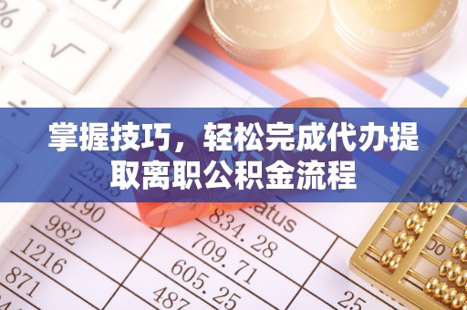 和县掌握技巧，轻松完成代办提取离职公积金流程