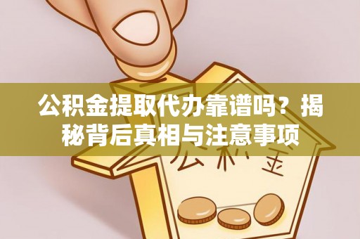 和县公积金提取代办靠谱吗？揭秘背后真相与注意事项