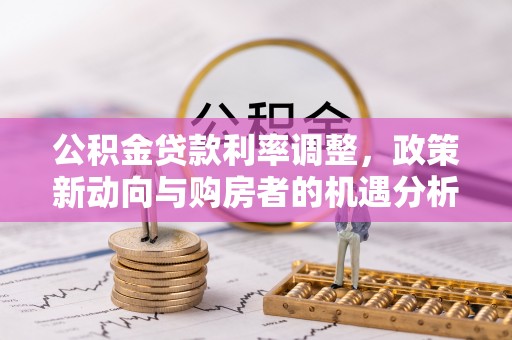 和县公积金贷款利率调整，政策新动向与购房者的机遇分析