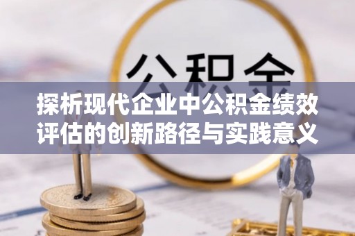 和县探析现代企业中公积金绩效评估的创新路径与实践意义