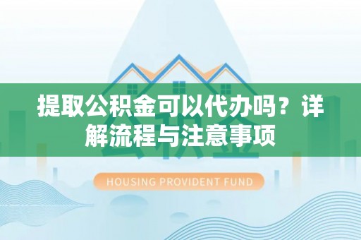 和县提取公积金可以代办吗？详解流程与注意事项