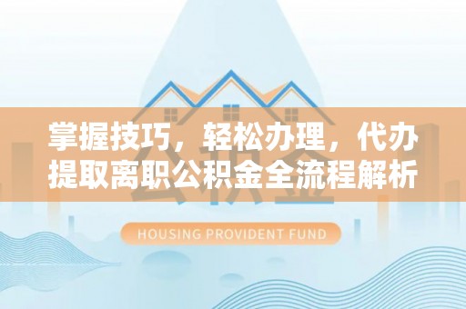 和县掌握技巧，轻松办理，代办提取离职公积金全流程解析