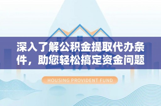 和县深入了解公积金提取代办条件，助您轻松搞定资金问题
