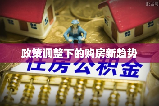 和县政策调整下的购房新趋势