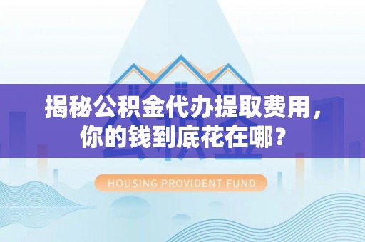 和县揭秘公积金代办提取费用，你的钱到底花在哪？