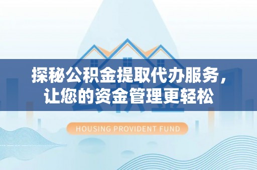 和县探秘公积金提取代办服务，让您的资金管理更轻松