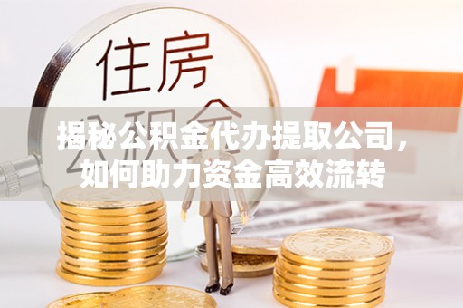 和县揭秘公积金代办提取公司，如何助力资金高效流转
