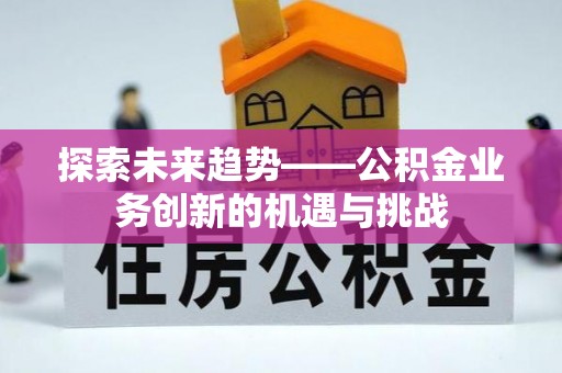 和县探索未来趋势——公积金业务创新的机遇与挑战