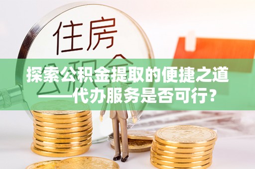 和县探索公积金提取的便捷之道——代办服务是否可行？
