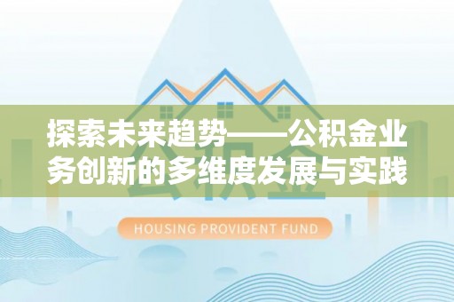 和县探索未来趋势——公积金业务创新的多维度发展与实践