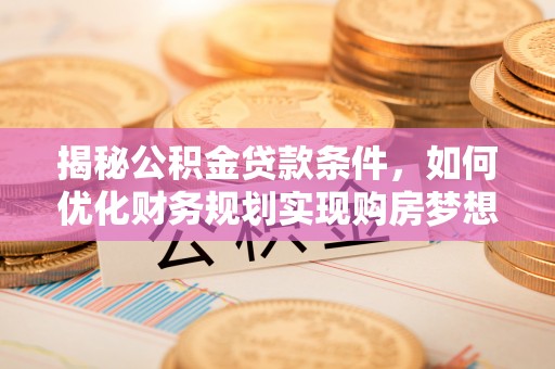 和县揭秘公积金贷款条件，如何优化财务规划实现购房梦想