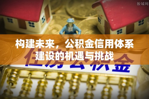 和县构建未来，公积金信用体系建设的机遇与挑战