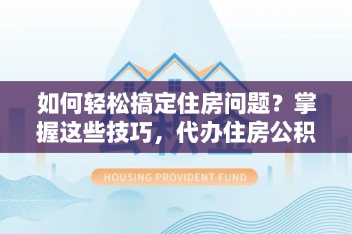 和县如何轻松搞定住房问题？掌握这些技巧，代办住房公积金提取不再难